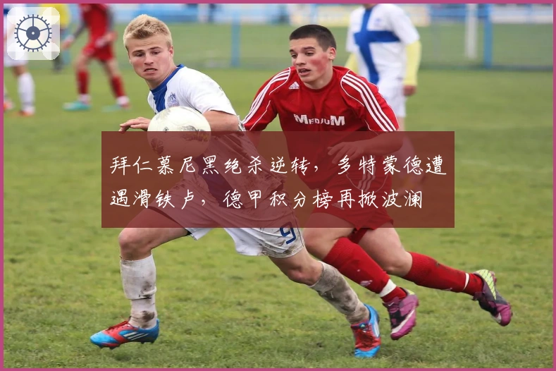 拜仁慕尼黑绝杀逆转，多特蒙德遭遇滑铁卢，德甲积分榜再掀波澜