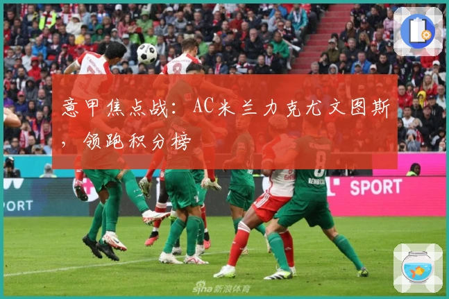 意甲焦点战：AC米兰力克尤文图斯，领跑积分榜