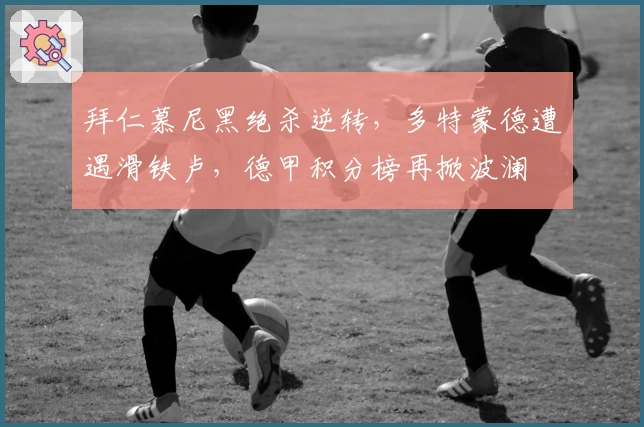 拜仁慕尼黑绝杀逆转，多特蒙德遭遇滑铁卢，德甲积分榜再掀波澜