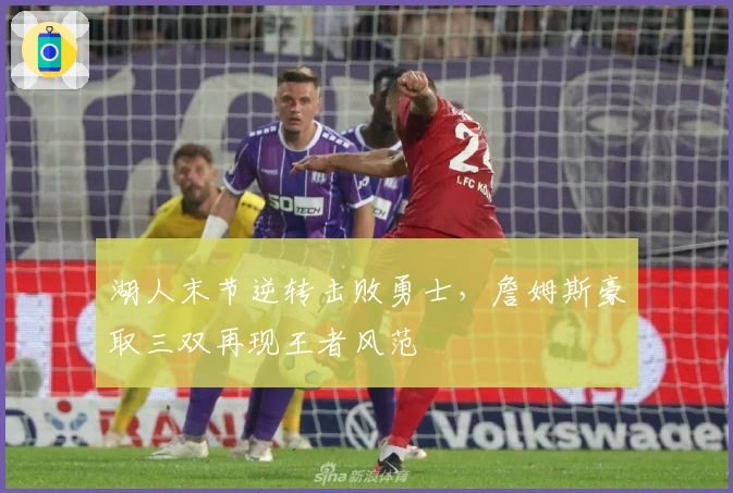 湖人末节逆转击败勇士，詹姆斯豪取三双再现王者风范