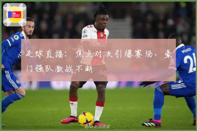 足球直播：焦点对决引爆赛场，豪门强队激战不断