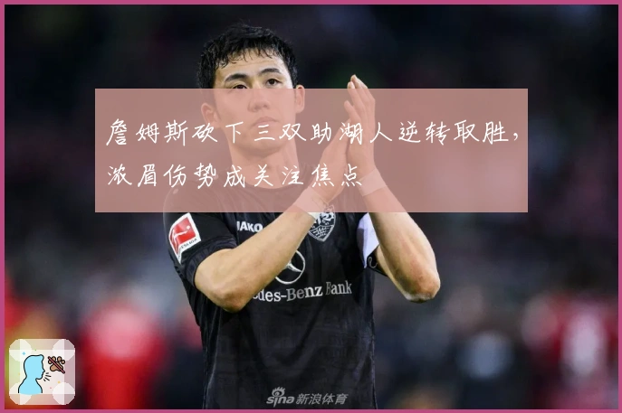 詹姆斯砍下三双助湖人逆转取胜，浓眉伤势成关注焦点