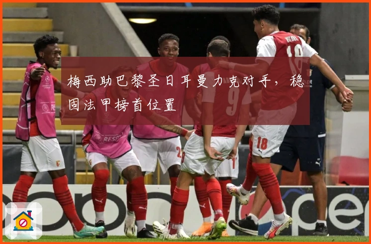 梅西助巴黎圣日耳曼力克对手，稳固法甲榜首位置