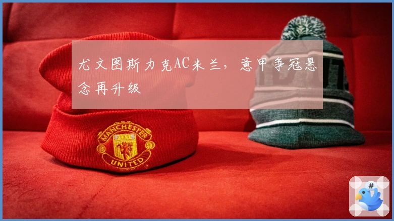 尤文图斯力克AC米兰,意甲争冠悬念再升级