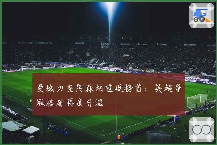 曼城力克阿森纳重返榜首,英超争冠格局再度升温