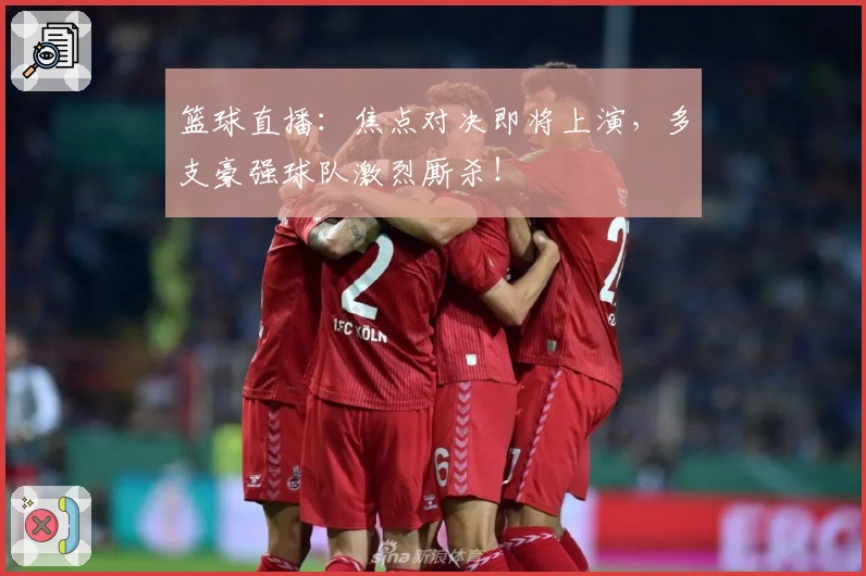 篮球直播：焦点对决即将上演，多支豪强球队激烈厮杀！