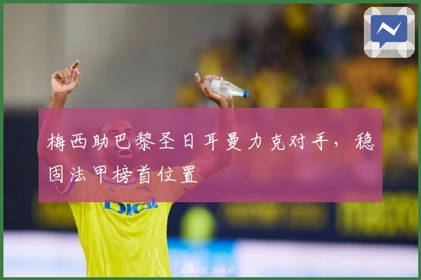 梅西助巴黎圣日耳曼力克对手,稳固法甲榜首位置