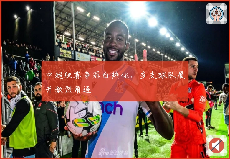 中超联赛争冠白热化，多支球队展开激烈角逐