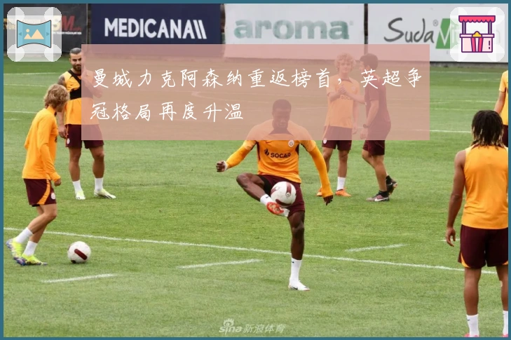 曼城力克阿森纳重返榜首，英超争冠格局再度升温