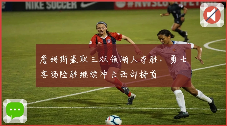 詹姆斯豪取三双领湖人夺胜，勇士客场险胜继续冲击西部榜首