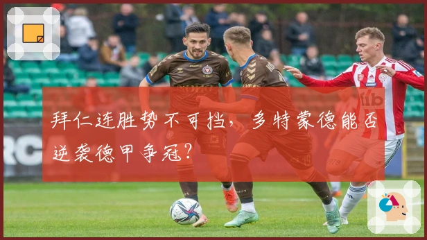 拜仁连胜势不可挡，多特蒙德能否逆袭德甲争冠？