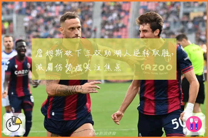 詹姆斯砍下三双助湖人逆转取胜，浓眉伤势成关注焦点