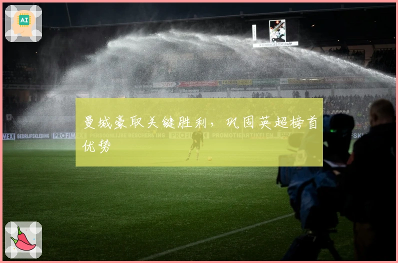 曼城豪取关键胜利，巩固英超榜首优势