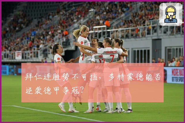 拜仁连胜势不可挡，多特蒙德能否逆袭德甲争冠？