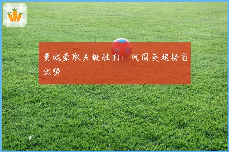 曼城豪取关键胜利，巩固英超榜首优势