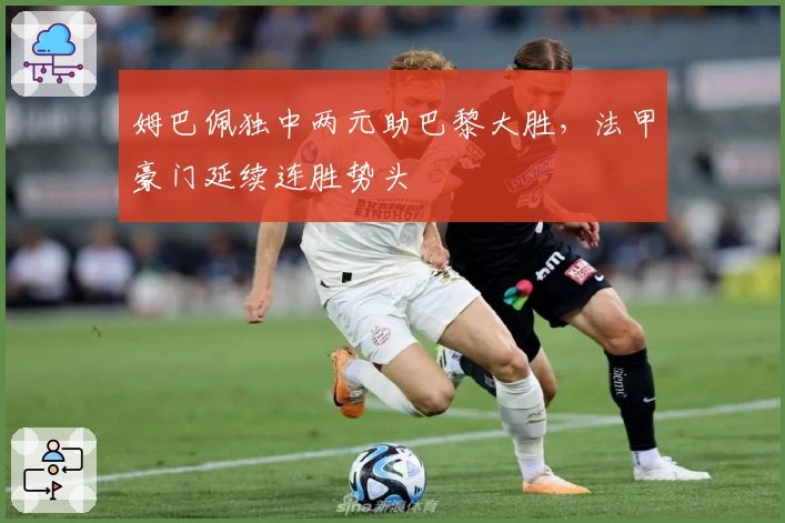 姆巴佩独中两元助巴黎大胜，法甲豪门延续连胜势头