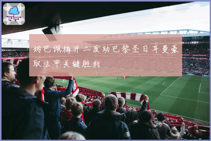 姆巴佩梅开二度助巴黎圣日耳曼豪取法甲关键胜利