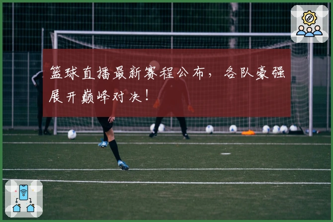 篮球直播最新赛程公布，各队豪强展开巅峰对决！