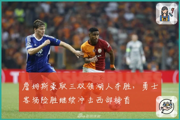 詹姆斯豪取三双领湖人夺胜，勇士客场险胜继续冲击西部榜首