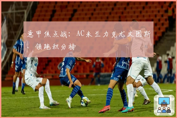 意甲焦点战：AC米兰力克尤文图斯，领跑积分榜