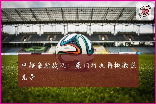 中超最新战况：豪门对决再掀激烈竞争