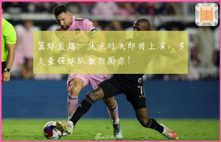 篮球直播：焦点对决即将上演，多支豪强球队激烈厮杀！