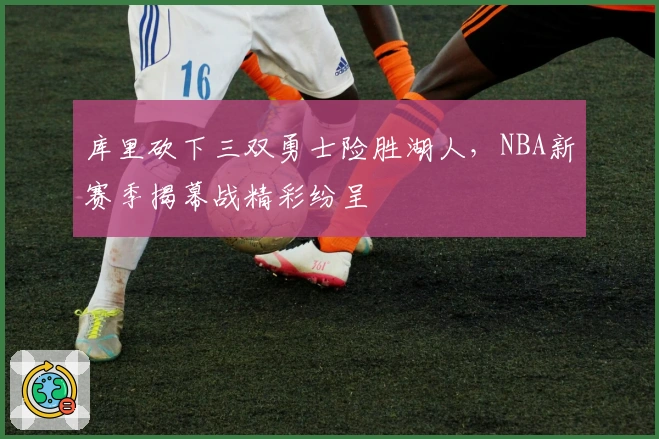 库里砍下三双勇士险胜湖人，NBA新赛季揭幕战精彩纷呈